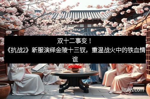 双十二事变！《抗战2》新服演绎金陵十三钗，重温战火中的铁血情谊